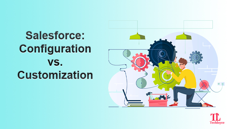 Salesforce Configuration vs. Customization—A Comparison That You Must Do Before An Investment